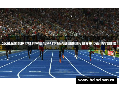2025年国际田径锦标赛博尔特创下新纪录圆满退役世界田径再迎辉煌时刻