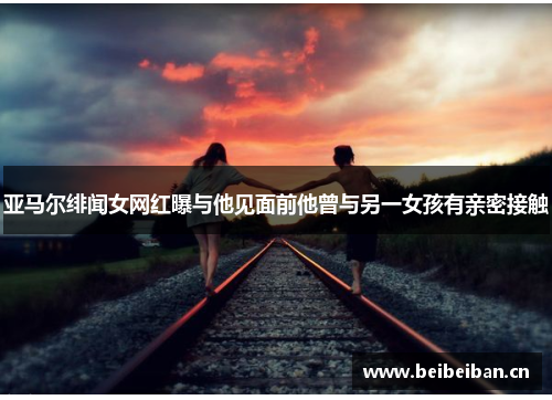 亚马尔绯闻女网红曝与他见面前他曾与另一女孩有亲密接触
