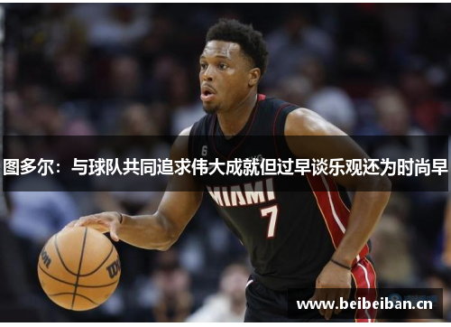 图多尔：与球队共同追求伟大成就但过早谈乐观还为时尚早