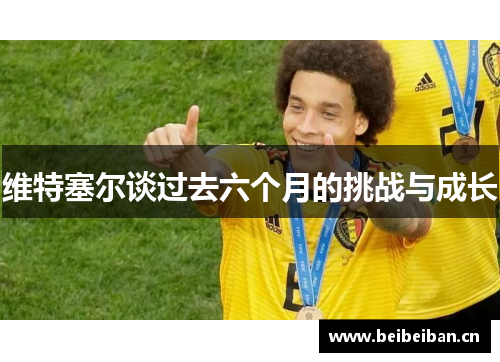 维特塞尔谈过去六个月的挑战与成长